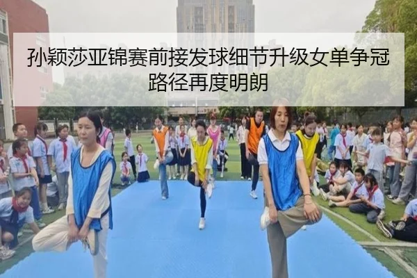 孙颖莎亚锦赛前接发球细节升级女单争冠路径再度明朗
